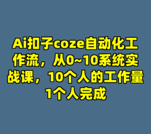 Ai扣子coze自动化工作流，从0~10系统实战课，10个人的工作量1个人完成-cc资源站