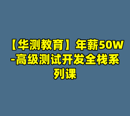 【华测教育】年薪50W-高级测试开发全栈系列课