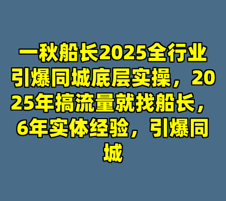一秋船长2025全行业引爆同城底层实操，2025年搞流量就找船长，6年实体经验，引爆同城