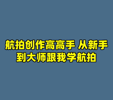 航拍创作高高手 从新手到大师跟我学航拍