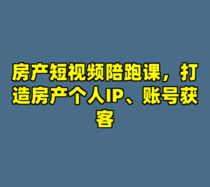房产短视频陪跑课，打造房产个人IP、账号获客-cc资源站