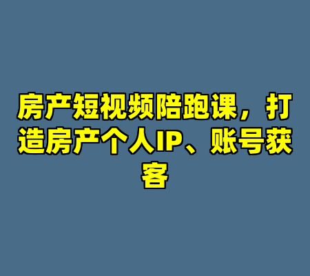 房产短视频陪跑课，打造房产个人IP、账号获客