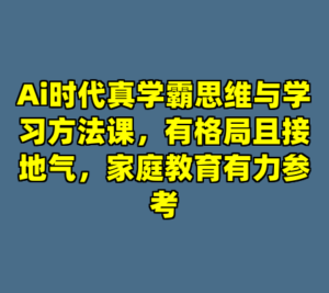 Ai时代真学霸思维与学习方法课，有格局且接地气，家庭教育有力参考-cc资源站