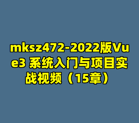 mksz472-2022版Vue3 系统入门与项目实战视频（15章）