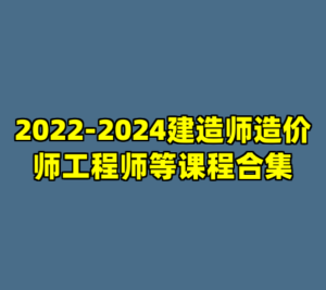 2022-2024建造师造价师工程师等课程合集-cc资源站