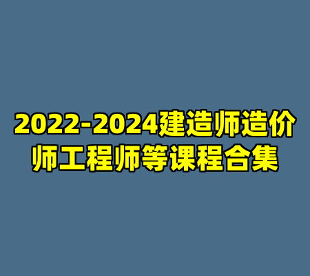 2022-2024建造师造价师工程师等课程合集