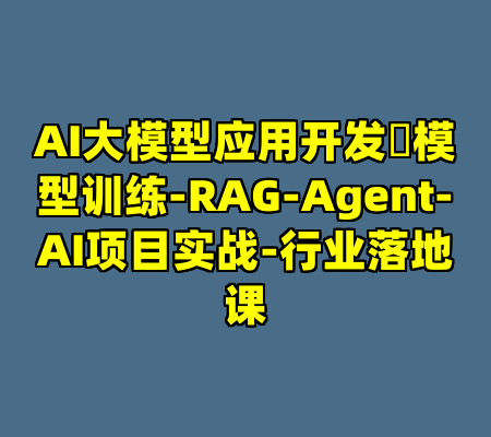 AI大模型应用开发​模型训练-RAG-Agent-AI项目实战-行业落地课
