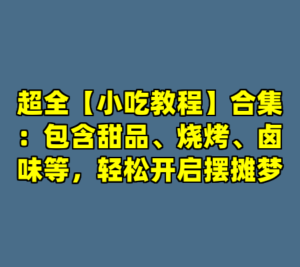 超全【小吃教程】合集：包含甜品、烧烤、卤味等，轻松开启摆摊梦-cc资源站