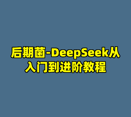后期菌-DeepSeek从入门到进阶教程