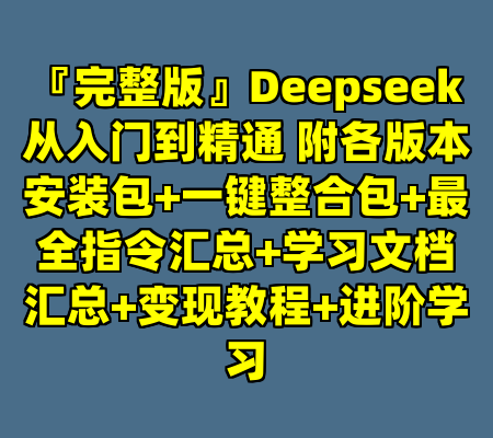 『完整版』Deepseek从入门到精通 附各版本安装包+一键整合包+最全指令汇总+学习文档汇总+变现教程+进阶学习