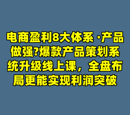 电商盈利8大体系 ·产品做强?爆款产品策划系统升级线上课，全盘布局更能实现利润突破