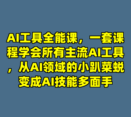 AI工具全能课，一套课程学会所有主流AI工具，从AI领域的小趴菜蜕变成AI技能多面手