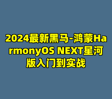 2024最新黑马-鸿蒙HarmonyOS NEXT星河版入门到实战