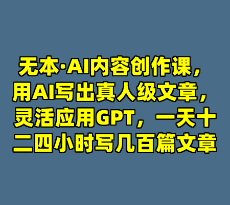 无本·AI内容创作课，用AI写出真人级文章，灵活应用GPT，一天十二四小时写几百篇文章