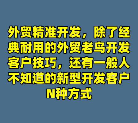 外贸精准开发，除了经典耐用的外贸老鸟开发客户技巧，还有一般人不知道的新型开发客户N种方式