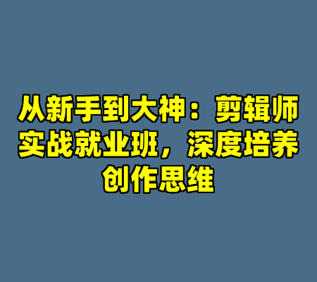 从新手到大神：剪辑师实战就业班，深度培养创作思维