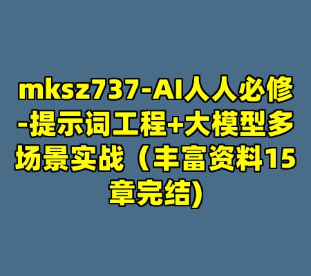 mksz737-AI人人必修-提示词工程+大模型多场景实战（丰富资料15章完结)
