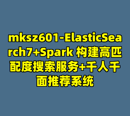 mksz601-ElasticSearch7+Spark 构建高匹配度搜索服务+千人千面推荐系统