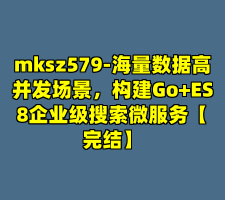 mksz579-海量数据高并发场景，构建Go+ES8企业级搜索微服务【完结】