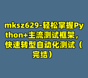 mksz629-轻松掌握Python+主流测试框架，快速转型自动化测试（完结）-cc资源站