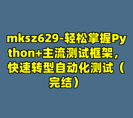 mksz629-轻松掌握Python+主流测试框架，快速转型自动化测试（完结）