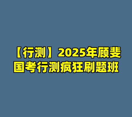 【行测】2025年顾斐国考行测疯狂刷题班