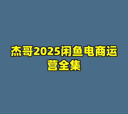 杰哥2025闲鱼电商运营全集
