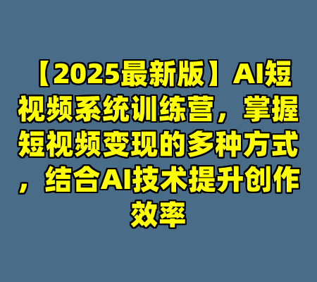 【2025最新版】AI短视频系统训练营，掌握短视频变现的多种方式，结合AI技术提升创作效率