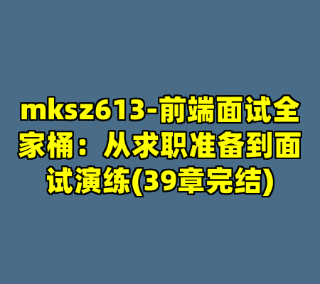 mksz613-前端面试全家桶：从求职准备到面试演练(39章完结)