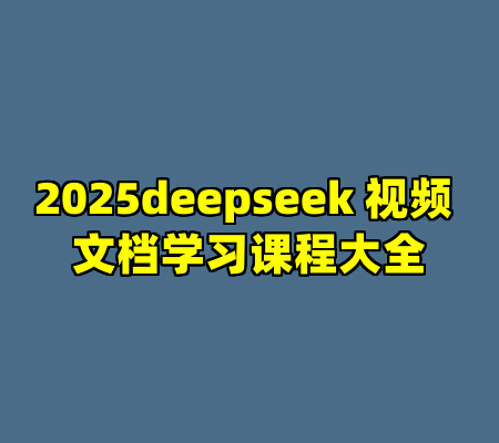 2025deepseek 视频 文档学习课程大全