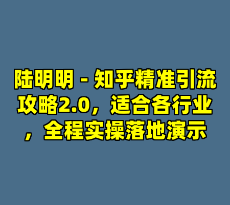 陆明明 - 知乎精准引流攻略2.0，适合各行业，全程实操落地演示