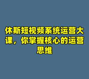 休斯短视频系统运营大课，你掌握核心的运营思维-cc资源站