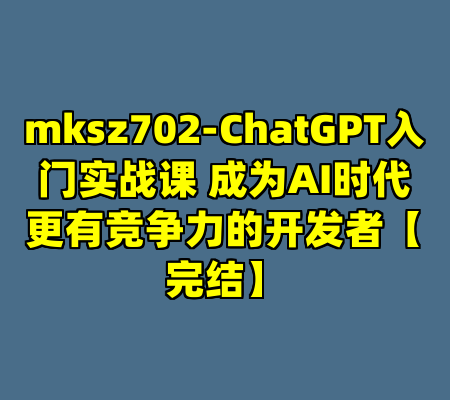 mksz702-ChatGPT入门实战课 成为AI时代更有竞争力的开发者【完结】