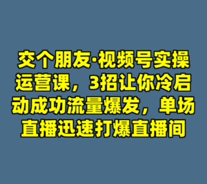 交个朋友·视频号实操运营课，3招让你冷启动成功流量爆发，单场直播迅速打爆直播间-cc资源站