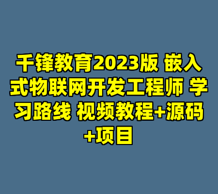 千锋教育2023版 嵌入式物联网开发工程师 学习路线 视频教程+源码+项目