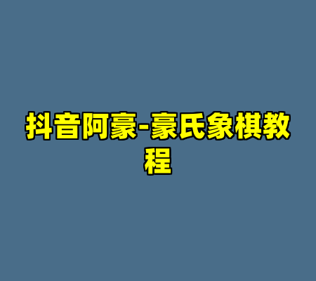 抖音阿豪-豪氏象棋教程