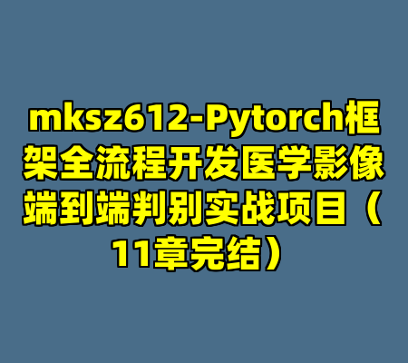 mksz612-Pytorch框架全流程开发医学影像端到端判别实战项目（11章完结）