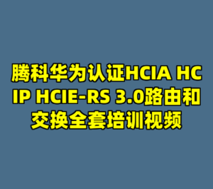 腾科华为认证HCIA HCIP HCIE-RS 3.0路由和交换全套培训视频-cc资源站