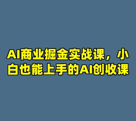 AI商业掘金实战课，小白也能上手的AI创收课