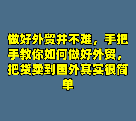 做好外贸并不难，手把手教你如何做好外贸，把货卖到国外其实很简单