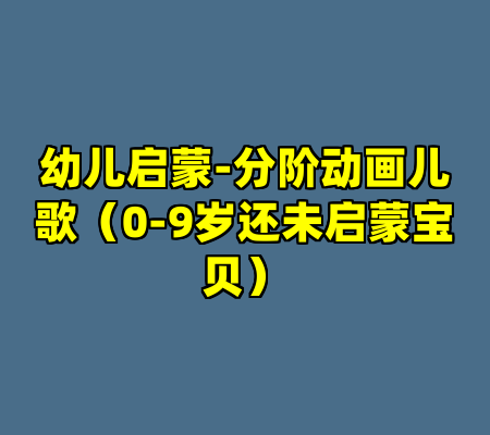 幼儿启蒙-分阶动画儿歌（0-9岁还未启蒙宝贝）