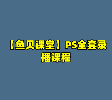 【鱼贝课堂】PS全套录播课程