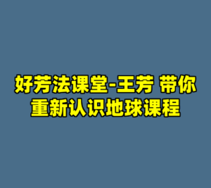 好芳法课堂-王芳 带你重新认识地球课程-cc资源站