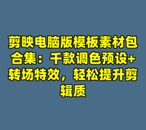 剪映电脑版模板素材包合集：千款调色预设+转场特效，轻松提升剪辑质-cc资源站