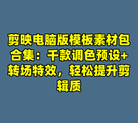 剪映电脑版模板素材包合集：千款调色预设+转场特效，轻松提升剪辑质