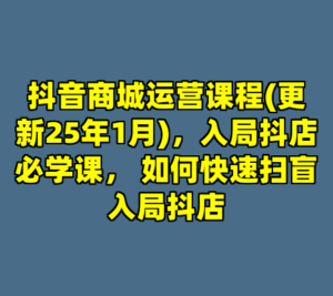 抖音商城运营课程(更新25年1月)，入局抖店必学课， 如何快速扫盲入局抖店-cc资源站