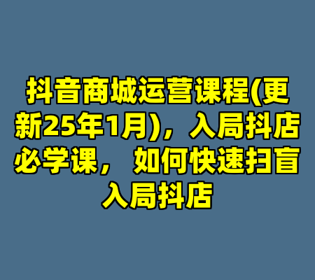 抖音商城运营课程(更新25年1月)，入局抖店必学课， 如何快速扫盲入局抖店