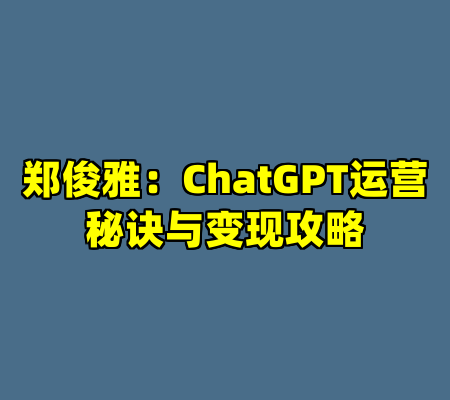 郑俊雅：ChatGPT运营秘诀与变现攻略