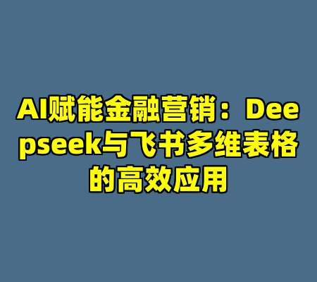 AI赋能金融营销：Deepseek与飞书多维表格的高效应用