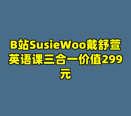B站SusieWoo戴舒萱英语课三合一价值299元